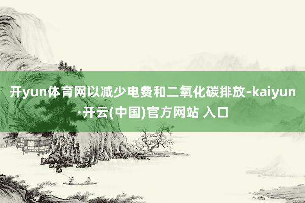 开yun体育网以减少电费和二氧化碳排放-kaiyun·开云(中国)官方网站 入口