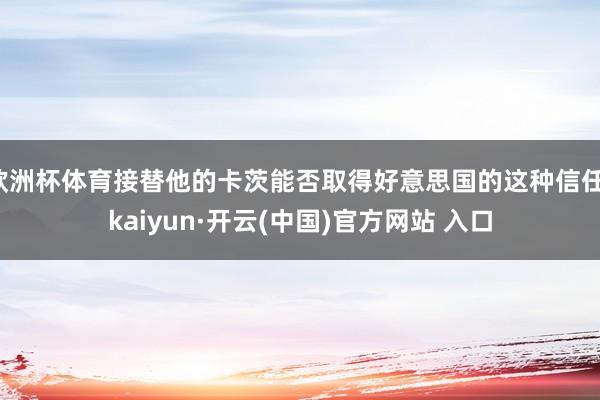 欧洲杯体育接替他的卡茨能否取得好意思国的这种信任-kaiyun·开云(中国)官方网站 入口