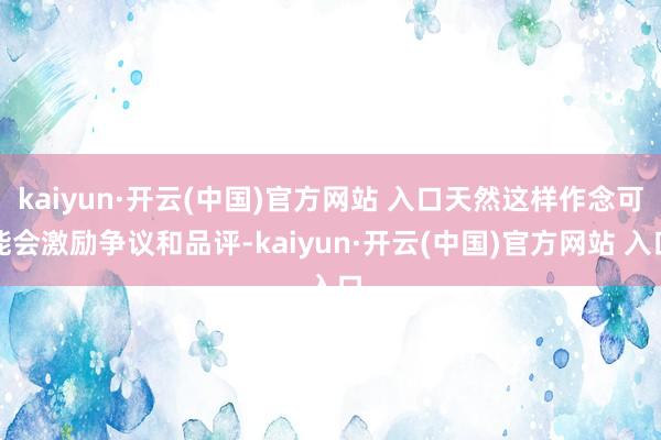 kaiyun·开云(中国)官方网站 入口天然这样作念可能会激励争议和品评-kaiyun·开云(中国)官方网站 入口
