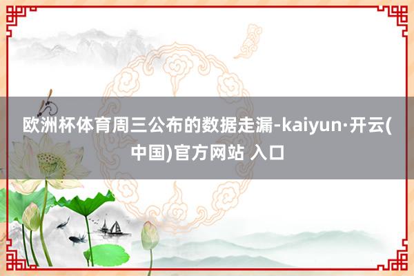欧洲杯体育　　周三公布的数据走漏-kaiyun·开云(中国)官方网站 入口