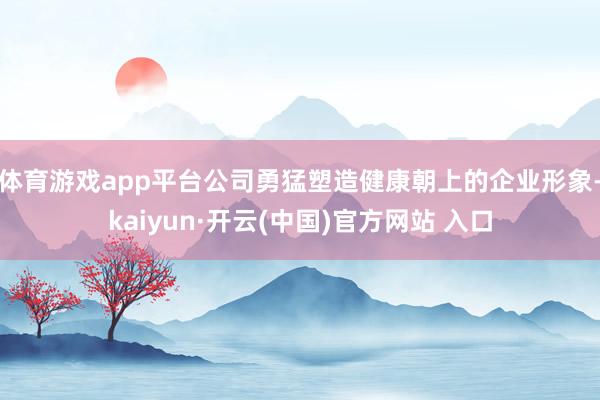 体育游戏app平台公司勇猛塑造健康朝上的企业形象-kaiyun·开云(中国)官方网站 入口