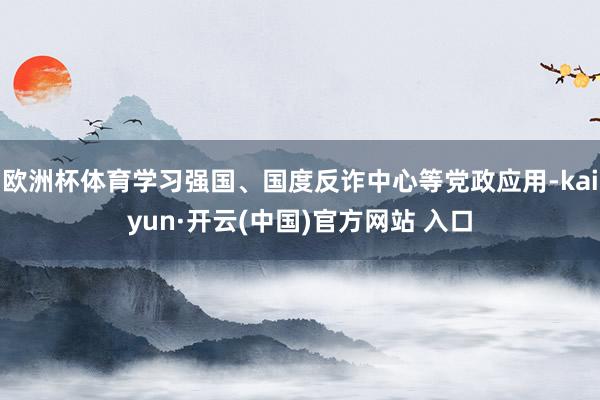欧洲杯体育学习强国、国度反诈中心等党政应用-kaiyun·开云(中国)官方网站 入口