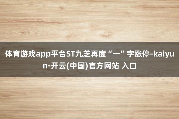 体育游戏app平台ST九芝再度“一”字涨停-kaiyun·开云(中国)官方网站 入口