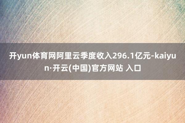 开yun体育网阿里云季度收入296.1亿元-kaiyun·开云(中国)官方网站 入口