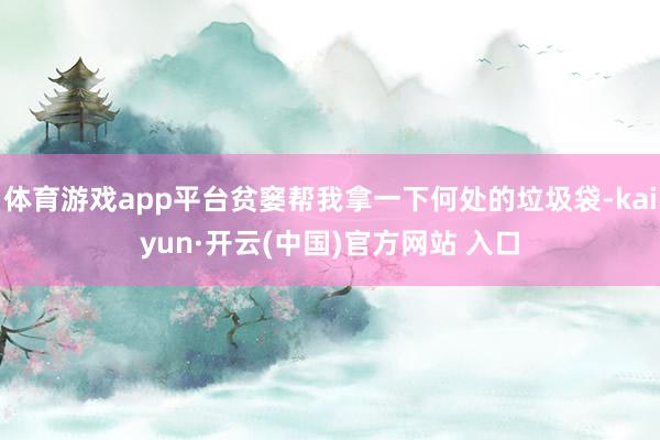 体育游戏app平台贫窭帮我拿一下何处的垃圾袋-kaiyun·开云(中国)官方网站 入口