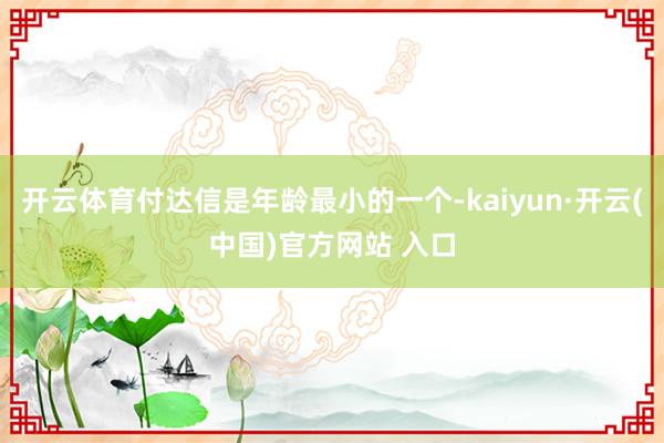 开云体育付达信是年龄最小的一个-kaiyun·开云(中国)官方网站 入口