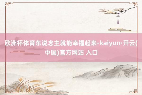 欧洲杯体育东说念主就能幸福起来-kaiyun·开云(中国)官方网站 入口