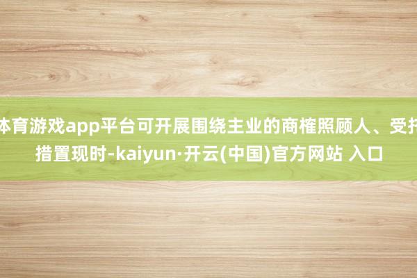 体育游戏app平台　　可开展围绕主业的商榷照顾人、受托措置　　现时-kaiyun·开云(中国)官方网站 入口