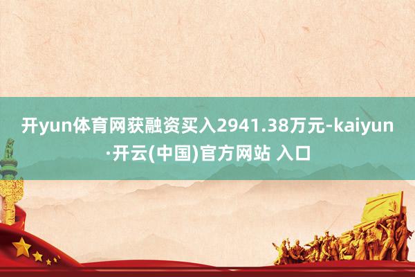 开yun体育网获融资买入2941.38万元-kaiyun·开云(中国)官方网站 入口