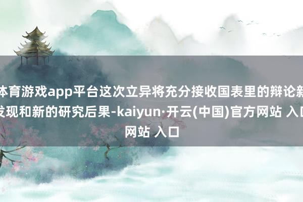 体育游戏app平台这次立异将充分接收国表里的辩论新发现和新的研究后果-kaiyun·开云(中国)官方网站 入口
