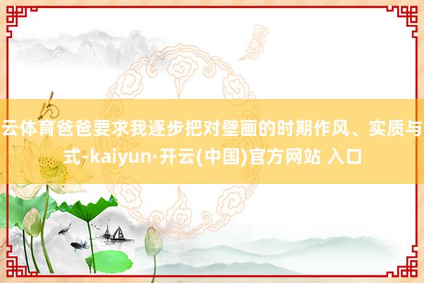 开云体育爸爸要求我逐步把对壁画的时期作风、实质与体式-kaiyun·开云(中国)官方网站 入口