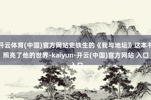 开云体育(中国)官方网站史铁生的《我与地坛》这本书照亮了他的世界-kaiyun·开云(中国)官方网站 入口