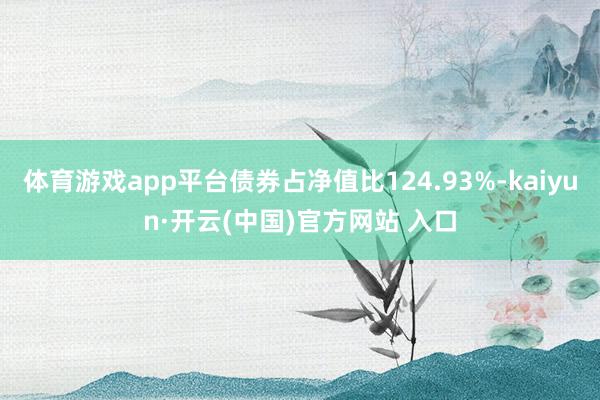 体育游戏app平台债券占净值比124.93%-kaiyun·开云(中国)官方网站 入口