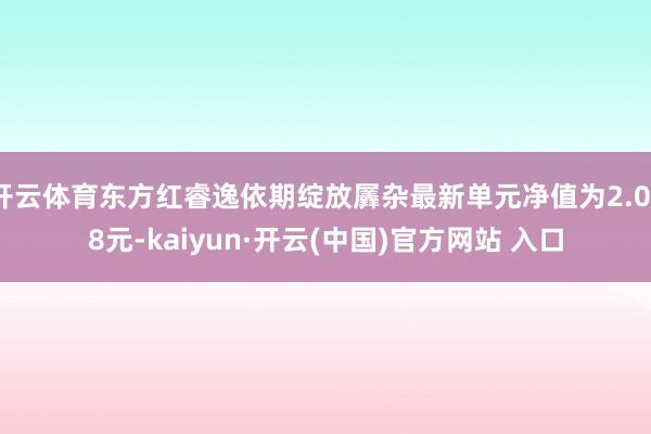 开云体育东方红睿逸依期绽放羼杂最新单元净值为2.038元-kaiyun·开云(中国)官方网站 入口