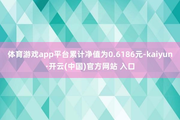 体育游戏app平台累计净值为0.6186元-kaiyun·开云(中国)官方网站 入口