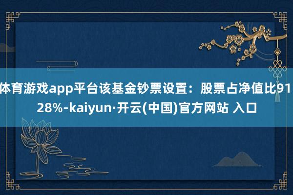体育游戏app平台该基金钞票设置：股票占净值比91.28%-kaiyun·开云(中国)官方网站 入口