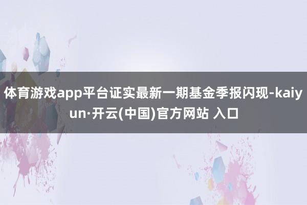 体育游戏app平台证实最新一期基金季报闪现-kaiyun·开云(中国)官方网站 入口