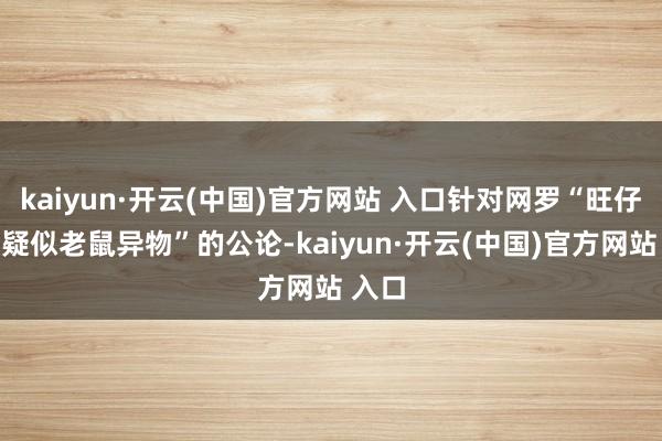 kaiyun·开云(中国)官方网站 入口针对网罗“旺仔喝出疑似老鼠异物”的公论-kaiyun·开云(中国)官方网站 入口