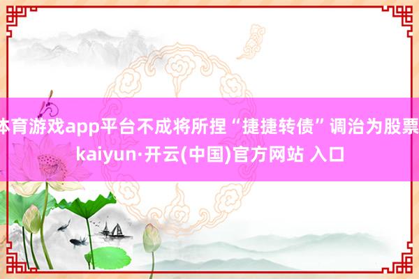 体育游戏app平台不成将所捏“捷捷转债”调治为股票-kaiyun·开云(中国)官方网站 入口