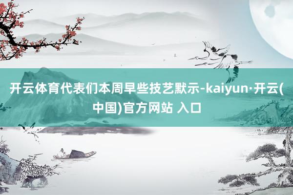 开云体育代表们本周早些技艺默示-kaiyun·开云(中国)官方网站 入口