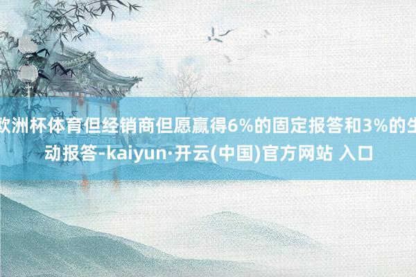 欧洲杯体育但经销商但愿赢得6%的固定报答和3%的生动报答-kaiyun·开云(中国)官方网站 入口