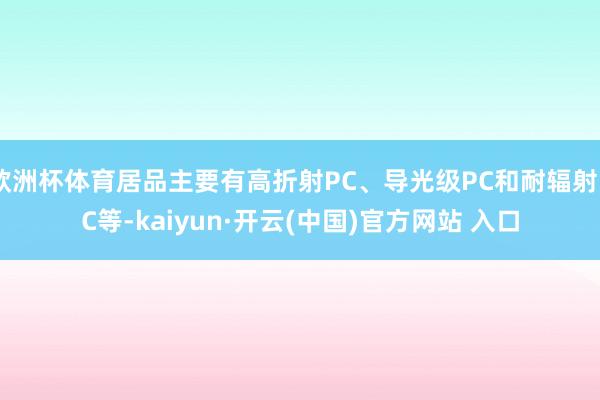 欧洲杯体育居品主要有高折射PC、导光级PC和耐辐射PC等-kaiyun·开云(中国)官方网站 入口
