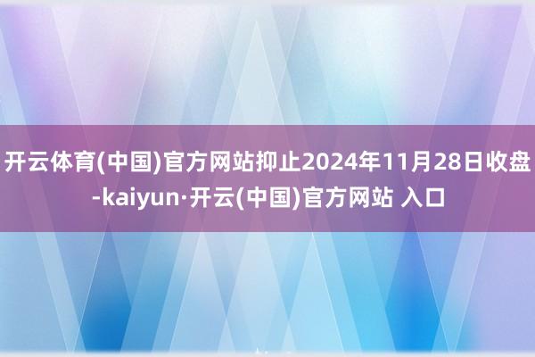 开云体育(中国)官方网站抑止2024年11月28日收盘-kaiyun·开云(中国)官方网站 入口