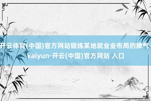 开云体育(中国)官方网站锻练某地就业业布局的脾气-kaiyun·开云(中国)官方网站 入口