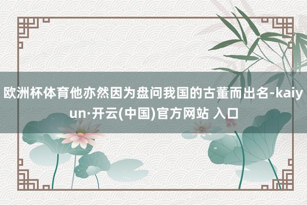 欧洲杯体育他亦然因为盘问我国的古董而出名-kaiyun·开云(中国)官方网站 入口