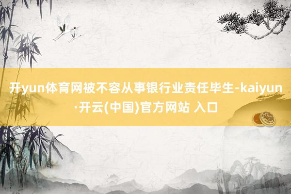 开yun体育网被不容从事银行业责任毕生-kaiyun·开云(中国)官方网站 入口