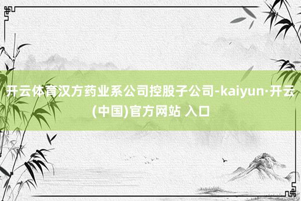 开云体育汉方药业系公司控股子公司-kaiyun·开云(中国)官方网站 入口