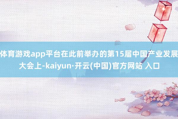 体育游戏app平台　　在此前举办的第15届中国产业发展大会上-kaiyun·开云(中国)官方网站 入口