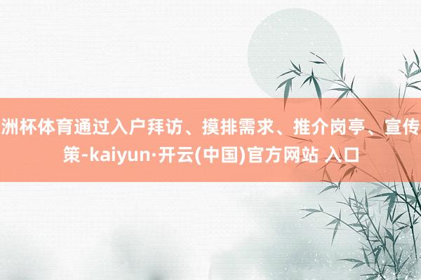 欧洲杯体育通过入户拜访、摸排需求、推介岗亭、宣传政策-kaiyun·开云(中国)官方网站 入口