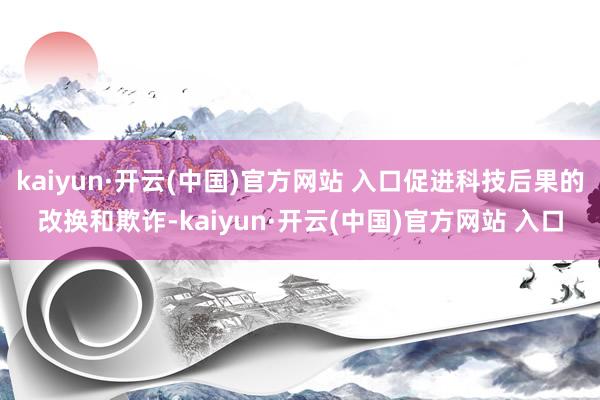 kaiyun·开云(中国)官方网站 入口促进科技后果的改换和欺诈-kaiyun·开云(中国)官方网站 入口