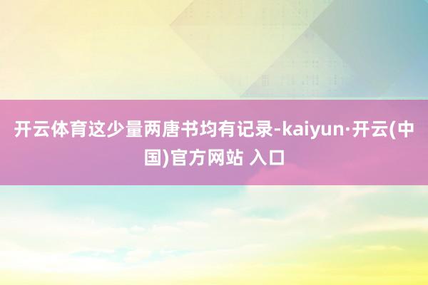 开云体育这少量两唐书均有记录-kaiyun·开云(中国)官方网站 入口