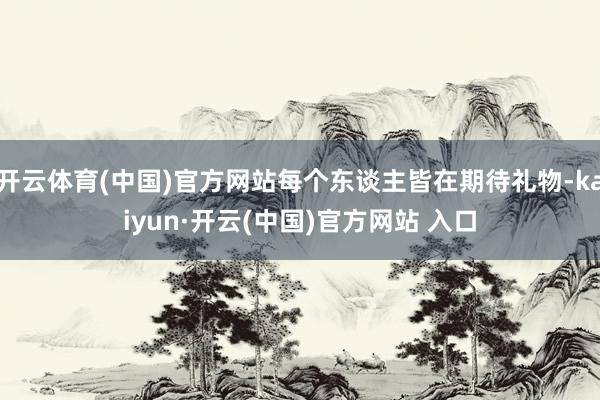 开云体育(中国)官方网站每个东谈主皆在期待礼物-kaiyun·开云(中国)官方网站 入口