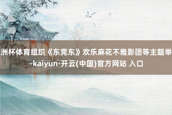 欧洲杯体育组织《东莞东》欢乐麻花不雅影团等主题举止-kaiyun·开云(中国)官方网站 入口