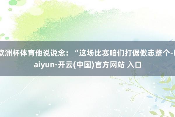 欧洲杯体育他说说念：“这场比赛咱们打倨傲志整个-kaiyun·开云(中国)官方网站 入口