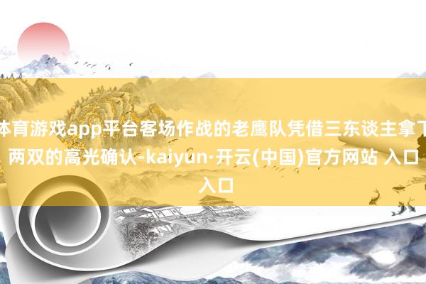 体育游戏app平台客场作战的老鹰队凭借三东谈主拿下两双的高光确认-kaiyun·开云(中国)官方网站 入口