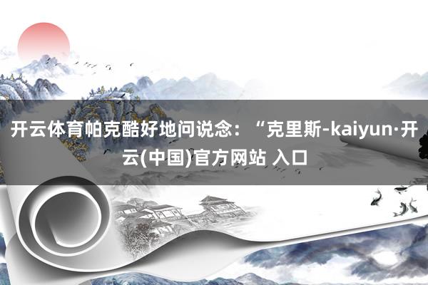 开云体育帕克酷好地问说念：“克里斯-kaiyun·开云(中国)官方网站 入口