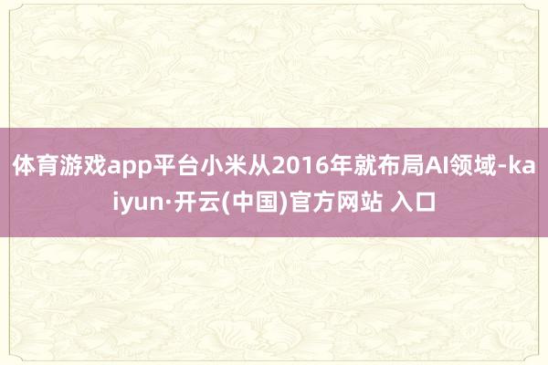 体育游戏app平台小米从2016年就布局AI领域-kaiyun·开云(中国)官方网站 入口