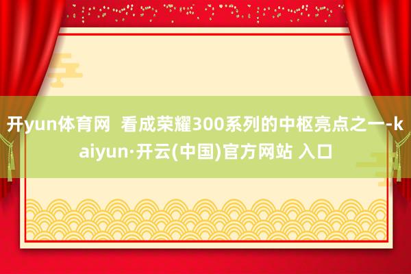 开yun体育网  看成荣耀300系列的中枢亮点之一-kaiyun·开云(中国)官方网站 入口