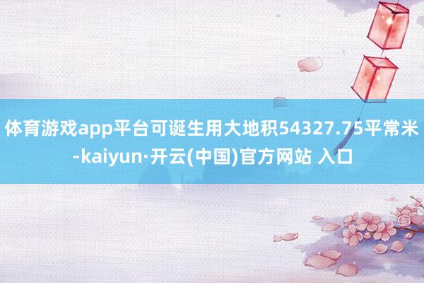 体育游戏app平台可诞生用大地积54327.75平常米-kaiyun·开云(中国)官方网站 入口