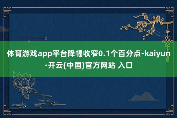 体育游戏app平台降幅收窄0.1个百分点-kaiyun·开云(中国)官方网站 入口