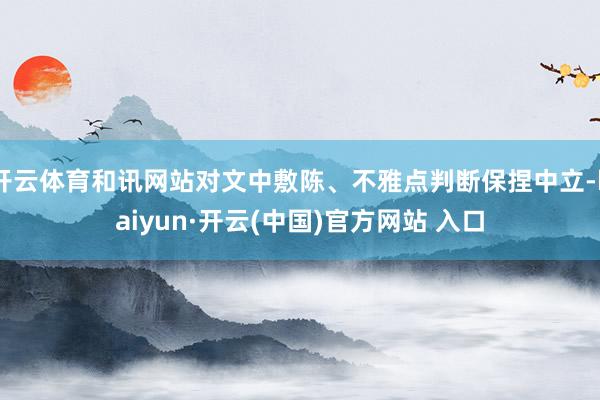 开云体育和讯网站对文中敷陈、不雅点判断保捏中立-kaiyun·开云(中国)官方网站 入口