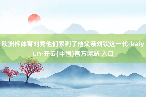 欧洲杯体育刘秀他们家到了他父亲刘钦这一代-kaiyun·开云(中国)官方网站 入口