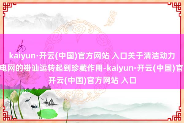 kaiyun·开云(中国)官方网站 入口关于清洁动力高效诳骗和电网的褂讪运转起到珍藏作用-kaiyun·开云(中国)官方网站 入口