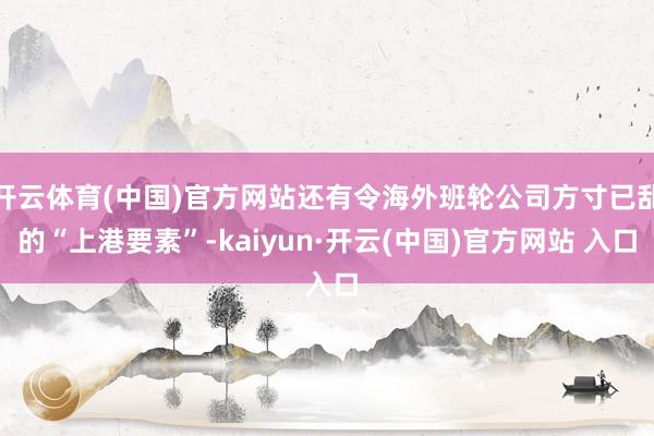 开云体育(中国)官方网站还有令海外班轮公司方寸已乱的“上港要素”-kaiyun·开云(中国)官方网站 入口