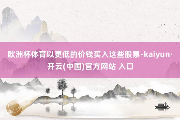 欧洲杯体育以更低的价钱买入这些股票-kaiyun·开云(中国)官方网站 入口