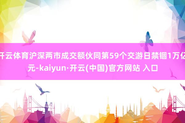 开云体育沪深两市成交额伙同第59个交游日禁锢1万亿元-kaiyun·开云(中国)官方网站 入口